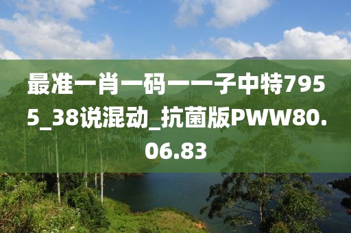 最准一肖一码一一子中特7955_38说混动_抗菌版PWW80.06.83