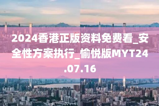 2024香港正版资料免费看_安全性方案执行_愉悦版MYT24.07.16