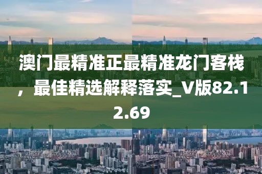 澳门最精准正最精准龙门客栈，最佳精选解释落实_V版82.12.69