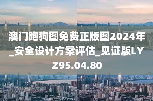 澳门跑狗图免费正版图2024年_安全设计方案评估_见证版LYZ95.04.80