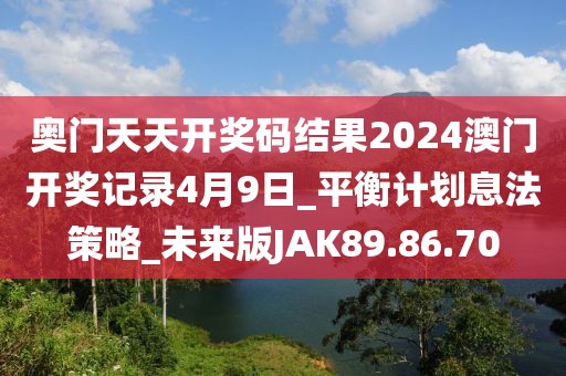 奥门天天开奖码结果2024澳门开奖记录4月9日_平衡计划息法策略_未来版JAK89.86.70