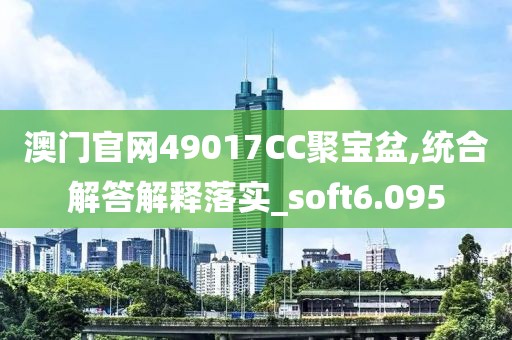 澳门官网49017CC聚宝盆,统合解答解释落实_soft6.095