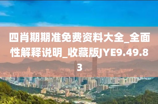 四肖期期准免费资料大全_全面性解释说明_收藏版JYE9.49.83