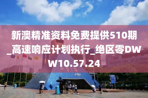新澳精准资料免费提供510期_高速响应计划执行_绝区零DWW10.57.24