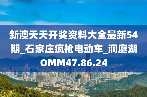 新澳天天开奖资料大全最新54期_石家庄疯抢电动车_洞庭湖OMM47.86.24