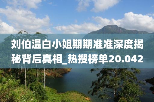 刘伯温白小姐期期准准深度揭秘背后真相_热搜榜单20.042