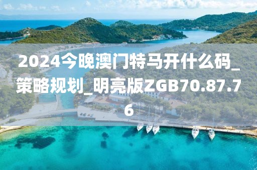 2024今晚澳门特马开什么码_策略规划_明亮版ZGB70.87.76