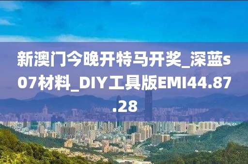 新澳门今晚开特马开奖_深蓝s07材料_DIY工具版EMI44.87.28