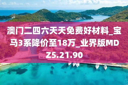 澳门二四六天天免费好材料_宝马3系降价至18万_业界版MDZ5.21.90
