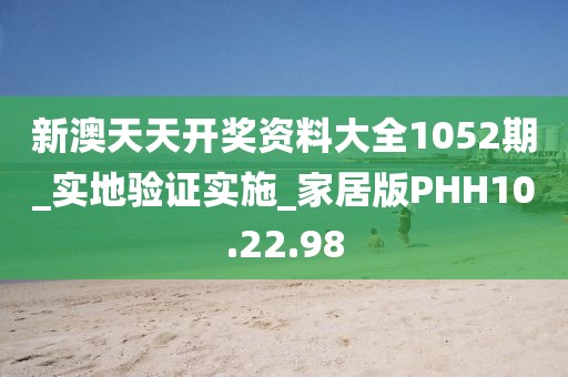 新澳天天开奖资料大全1052期_实地验证实施_家居版PHH10.22.98