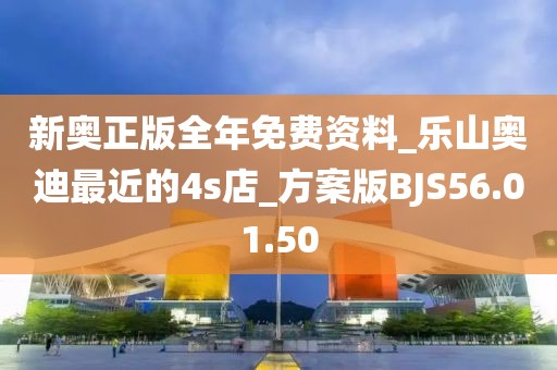 新奥正版全年免费资料_乐山奥迪最近的4s店_方案版BJS56.01.50