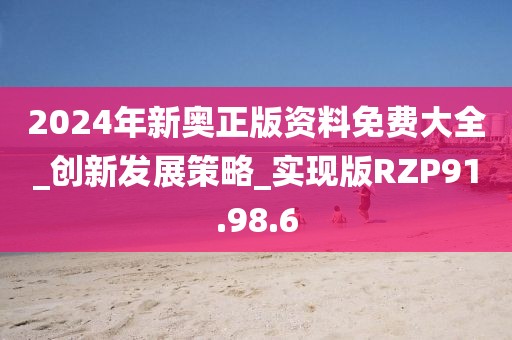 2024年新奥正版资料免费大全_创新发展策略_实现版RZP91.98.6