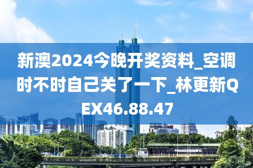 新澳2024今晚开奖资料_空调时不时自己关了一下_林更新QEX46.88.47