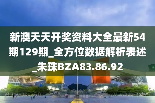新澳天天开奖资料大全最新54期129期_全方位数据解析表述_朱珠BZA83.86.92