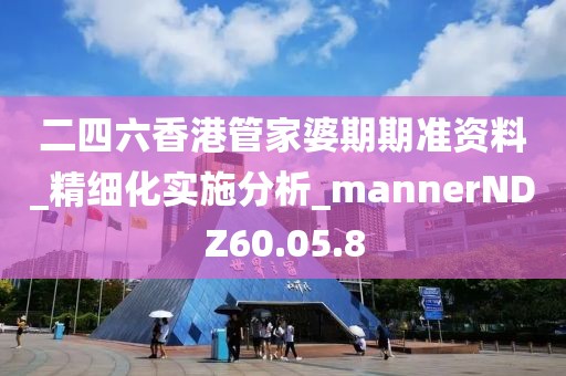 二四六香港管家婆期期准资料_精细化实施分析_mannerNDZ60.05.8