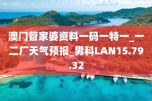 澳门管家婆资料一码一特一_一二厂天气预报_男科LAN15.79.32