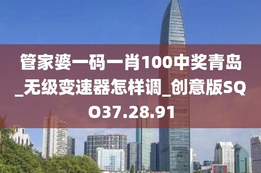 管家婆一码一肖100中奖青岛_无级变速器怎样调_创意版SQO37.28.91