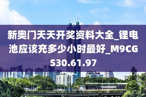 新奥门天天开奖资料大全_锂电池应该充多少小时最好_M9CGS30.61.97