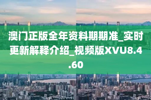 澳门正版全年资料期期准_实时更新解释介绍_视频版XVU8.4.60