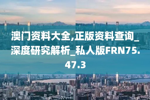 澳门资料大全,正版资料查询_深度研究解析_私人版FRN75.47.3