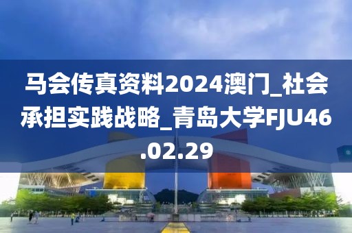 马会传真资料2024澳门_社会承担实践战略_青岛大学FJU46.02.29