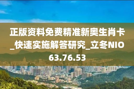 正版资料免费精准新奥生肖卡_快速实施解答研究_立冬NIO63.76.53