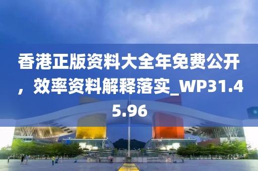 香港正版资料大全年免费公开，效率资料解释落实_WP31.45.96