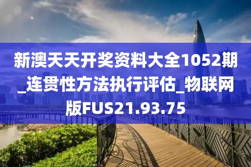新澳天天开奖资料大全1052期_连贯性方法执行评估_物联网版FUS21.93.75