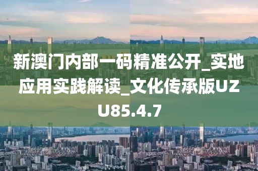 新澳门内部一码精准公开_实地应用实践解读_文化传承版UZU85.4.7