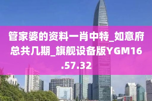 管家婆的资料一肖中特_如意府总共几期_旗舰设备版YGM16.57.32