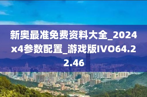 新奥最准免费资料大全_2024x4参数配置_游戏版IVO64.22.46