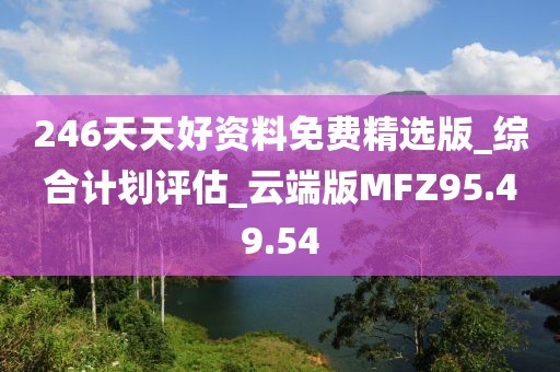 246天天好资料免费精选版_综合计划评估_云端版MFZ95.49.54