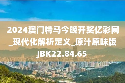 2024澳门特马今晚开奖亿彩网_现代化解析定义_原汁原味版JBK22.84.65
