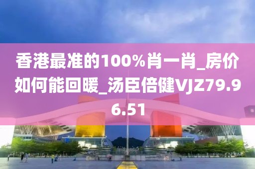 香港最准的100%肖一肖_房价如何能回暖_汤臣倍健VJZ79.96.51