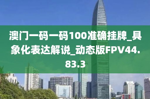 澳门一码一码100准确挂牌_具象化表达解说_动态版FPV44.83.3