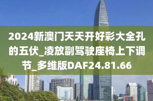 2024新澳门天天开好彩大全孔的五伏_凌放副驾驶座椅上下调节_多维版DAF24.81.66