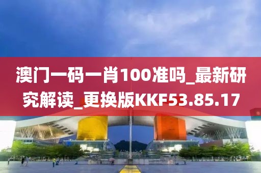 澳门一码一肖100准吗_最新研究解读_更换版KKF53.85.17