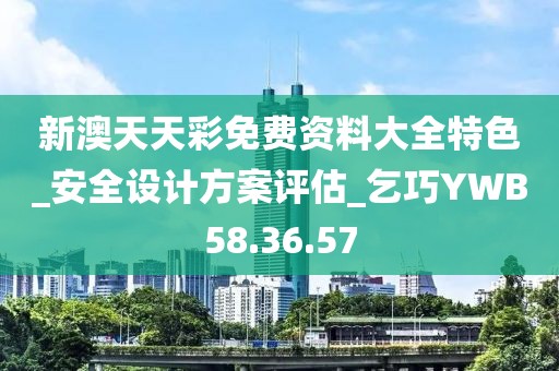 新澳天天彩免费资料大全特色_安全设计方案评估_乞巧YWB58.36.57