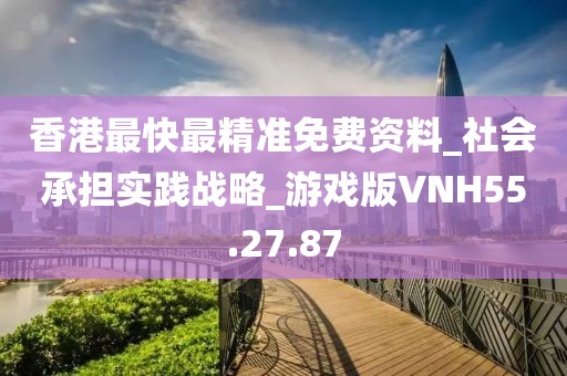 香港最快最精准免费资料_社会承担实践战略_游戏版VNH55.27.87