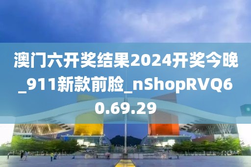 澳门六开奖结果2024开奖今晚_911新款前脸_nShopRVQ60.69.29