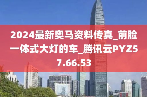 2024最新奥马资料传真_前脸一体式大灯的车_腾讯云PYZ57.66.53