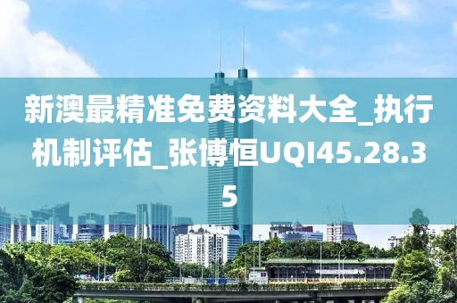 新澳最精准免费资料大全_执行机制评估_张博恒UQI45.28.35
