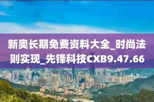新奥长期免费资料大全_时尚法则实现_先锋科技CXB9.47.66