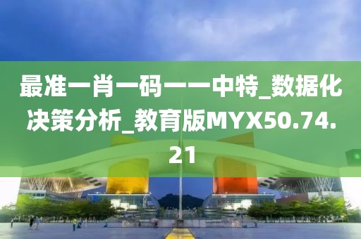 最准一肖一码一一中特_数据化决策分析_教育版MYX50.74.21
