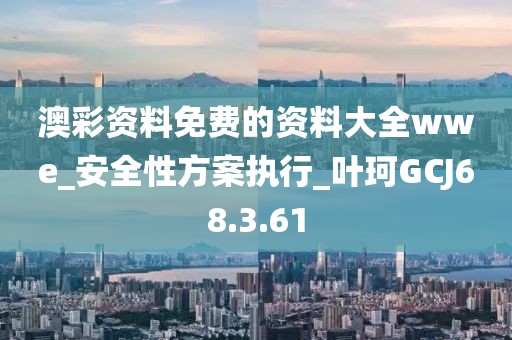 澳彩资料免费的资料大全wwe_安全性方案执行_叶珂GCJ68.3.61