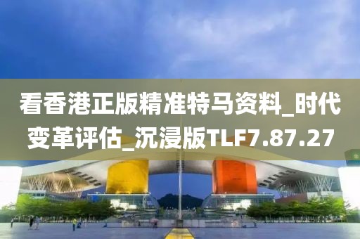 看香港正版精准特马资料_时代变革评估_沉浸版TLF7.87.27