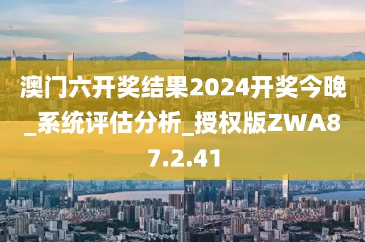 澳门六开奖结果2024开奖今晚_系统评估分析_授权版ZWA87.2.41