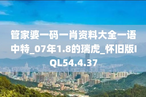 管家婆一码一肖资料大全一语中特_07年1.8的瑞虎_怀旧版IQL54.4.37