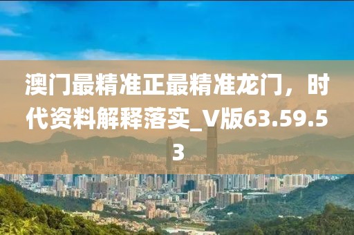 澳门最精准正最精准龙门，时代资料解释落实_V版63.59.53