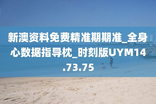 新澳资料免费精准期期准_全身心数据指导枕_时刻版UYM14.73.75